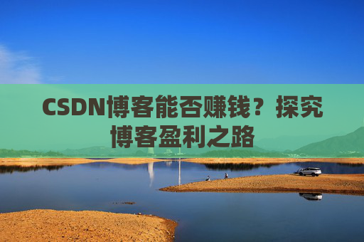 CSDN博客能否赚钱？探究博客盈利之路